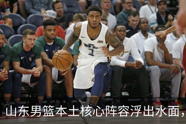 山东男篮本土核心阵容浮出水面，锋线补强明显，二号位稍显薄弱