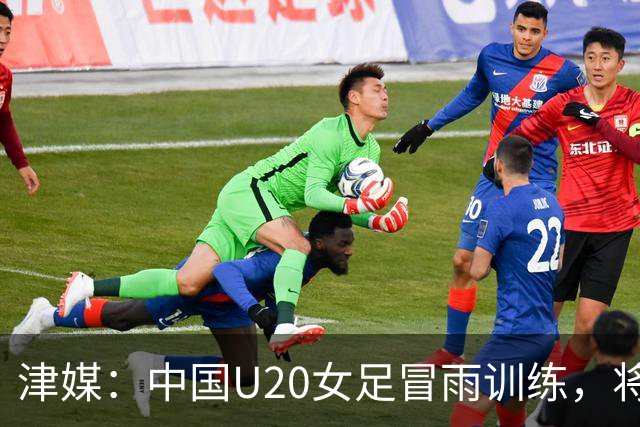 津媒：中国U20女足冒雨训练，将与朝鲜队进行三场教学赛