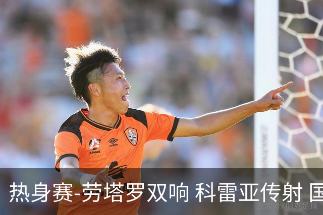热身赛-劳塔罗双响 科雷亚传射 国际米兰4-1首胜