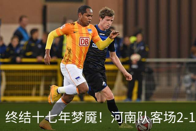 终结十七年梦魇！河南队客场2-1力克山东泰山