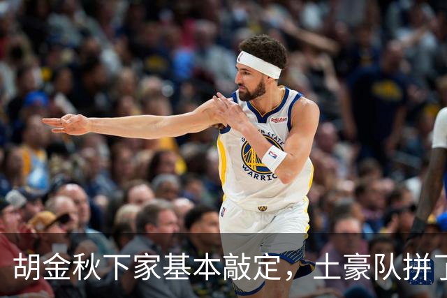 胡金秋下家基本敲定，土豪队拼了，酝酿交易，腾出顶薪位置