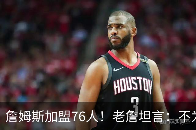 詹姆斯加盟76人！老詹坦言：不为钱不为家人只为赢！