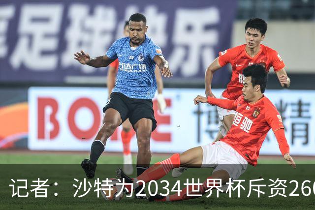 记者：沙特为2034世界杯斥资260亿美元，决赛场地座位9.2万