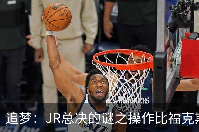 追梦：JR总决的谜之操作比福克斯更离谱 直接给系列赛定了基调