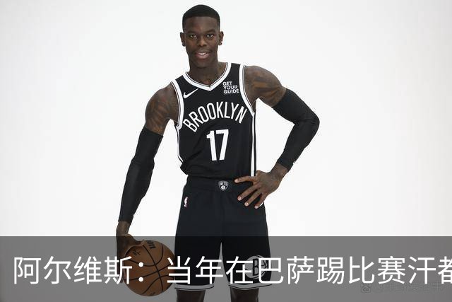阿尔维斯：当年在巴萨踢比赛汗都不怎么流，我们就以5-0大胜