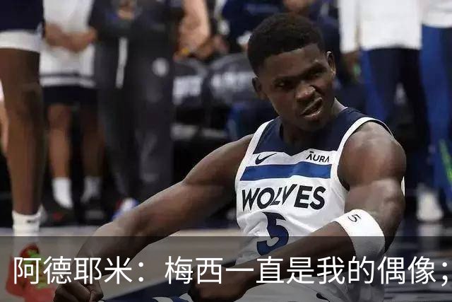 阿德耶米：梅西一直是我的偶像；相信会和亚马尔建立良好默契
