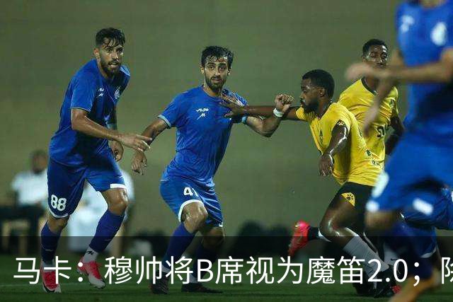 马卡：穆帅将B席视为魔笛2.0；除非有意外 B席将和罗德里再度搭档